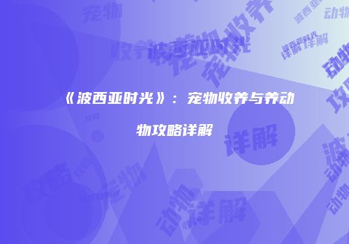 《波西亚时光》：宠物收养与养动物攻略详解