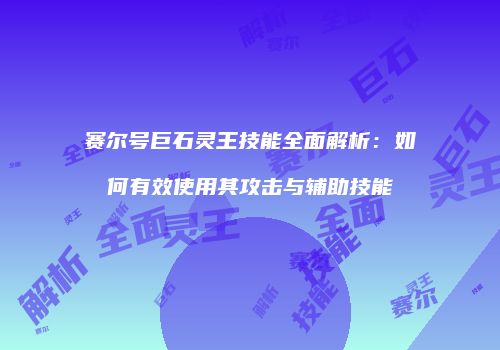 赛尔号巨石灵王技能全面解析：如何有效使用其攻击与辅助技能