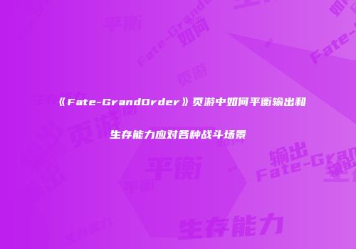 《Fate-GrandOrder》页游中如何平衡输出和生存能力应对各种战斗场景