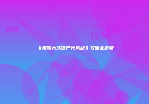 《植物大战僵尸长城版》攻略全解析