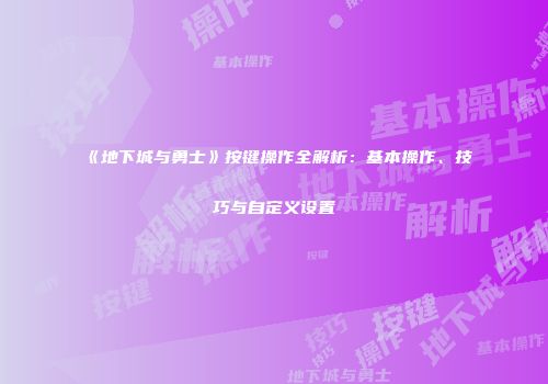 《地下城与勇士》按键操作全解析：基本操作、技巧与自定义设置