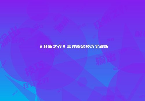 《狂斩之刃》高效输出技巧全解析