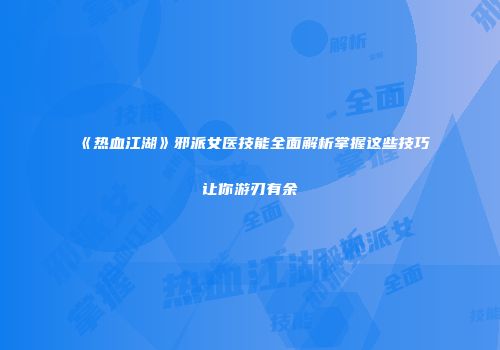 《热血江湖》邪派女医技能全面解析掌握这些技巧让你游刃有余