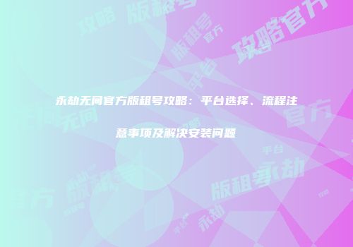 永劫无间官方版租号攻略：平台选择、流程注意事项及解决安装问题