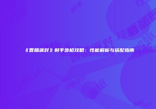 《香肠派对》射手步枪攻略：性能解析与搭配指南
