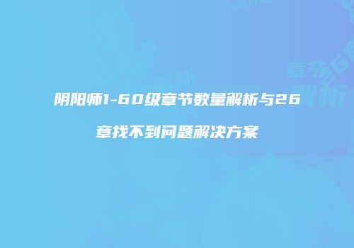阴阳师1-60级章节数量解析与26章找不到问题解决方案