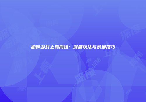 搬砖游戏上瘾揭秘：深度玩法与暴利技巧