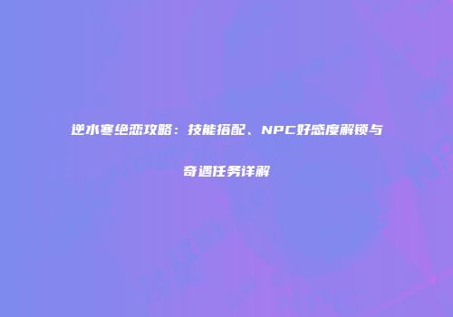 逆水寒绝恋攻略：技能搭配、NPC好感度解锁与奇遇任务详解