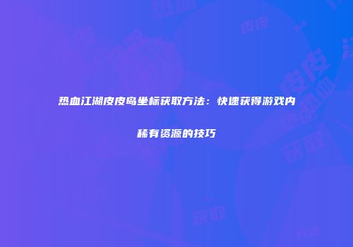 热血江湖皮皮岛坐标获取方法：快速获得游戏内稀有资源的技巧