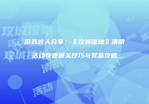 游戏达人分享：《攻城掠地》清明活动快速通关技巧与奖品攻略