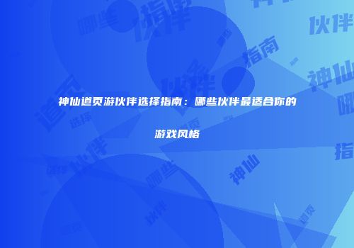 神仙道页游伙伴选择指南：哪些伙伴最适合你的游戏风格
