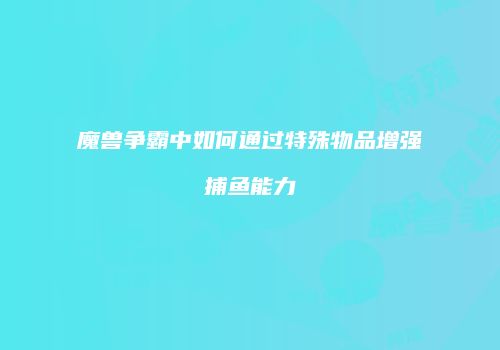 魔兽争霸中如何通过特殊物品增强捕鱼能力