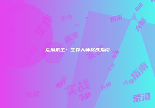 荒漠求生：生存大师实战指南