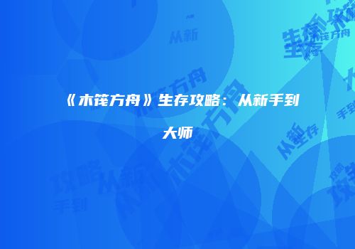 《木筏方舟》生存攻略：从新手到大师