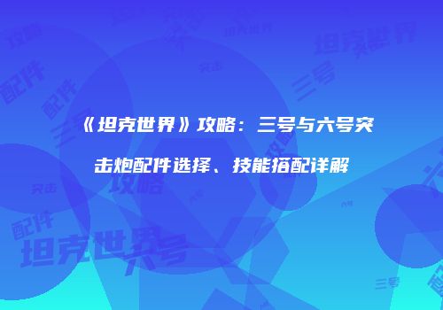 《坦克世界》攻略：三号与六号突击炮配件选择、技能搭配详解