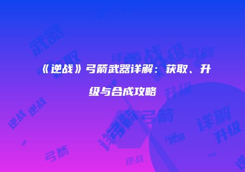 《逆战》弓箭武器详解：获取、升级与合成攻略