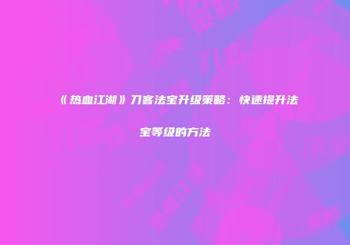 《热血江湖》刀客法宝升级策略：快速提升法宝等级的方法