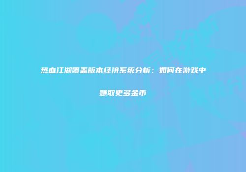热血江湖覆盖版本经济系统分析：如何在游戏中赚取更多金币