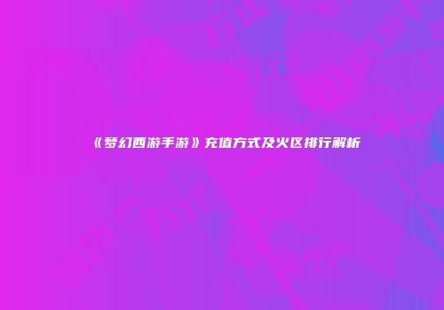 《梦幻西游手游》充值方式及火区排行解析