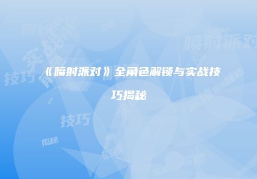 《喷射派对》全角色解锁与实战技巧揭秘