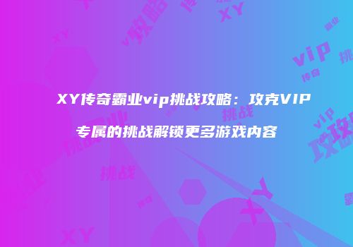 XY传奇霸业vip挑战攻略：攻克VIP专属的挑战解锁更多游戏内容