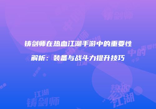 铸剑师在热血江湖手游中的重要性解析：装备与战斗力提升技巧