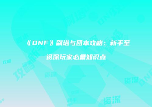 《DNF》刷塔与团本攻略：新手至资深玩家必备知识点
