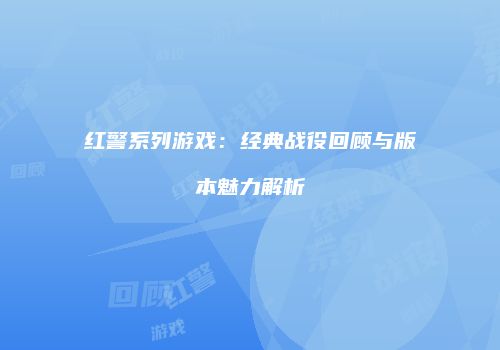 红警系列游戏：经典战役回顾与版本魅力解析