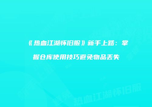 《热血江湖怀旧服》新手上路：掌握仓库使用技巧避免物品丢失
