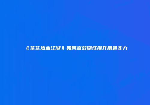 《花花热血江湖》如何高效刷怪提升角色实力
