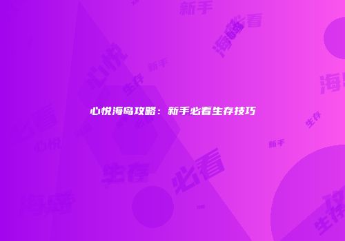 心悦海岛攻略：新手必看生存技巧