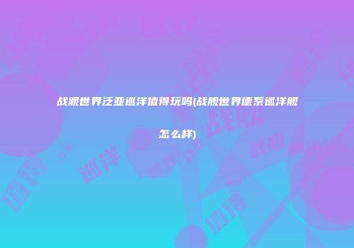 战舰世界泛亚巡洋值得玩吗(战舰世界德系巡洋舰怎么样)