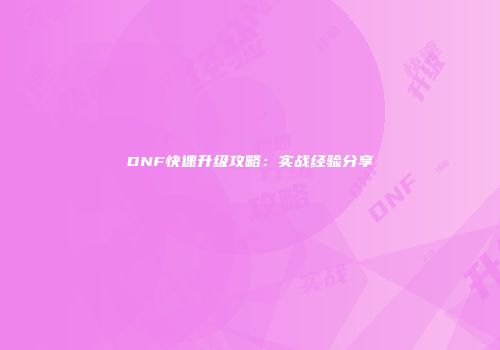 DNF快速升级攻略：实战经验分享