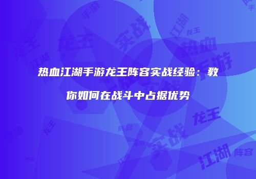 热血江湖手游龙王阵容实战经验:教你如何在战斗中占据优势