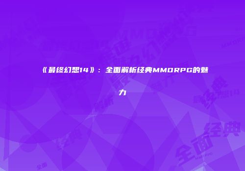 《最终幻想14》：全面解析经典MMORPG的魅力