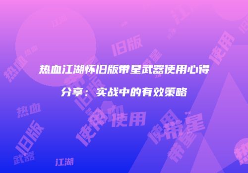 热血江湖怀旧版带星武器使用心得分享：实战中的有效策略
