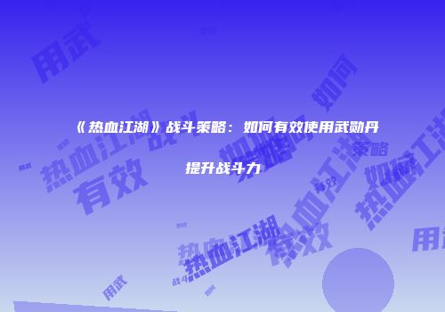《热血江湖》战斗策略：如何有效使用武勋丹提升战斗力