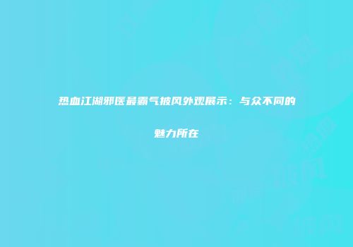 热血江湖邪医最霸气披风外观展示：与众不同的魅力所在