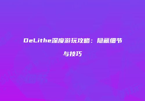 DeLithe深度游玩攻略：隐藏细节与技巧