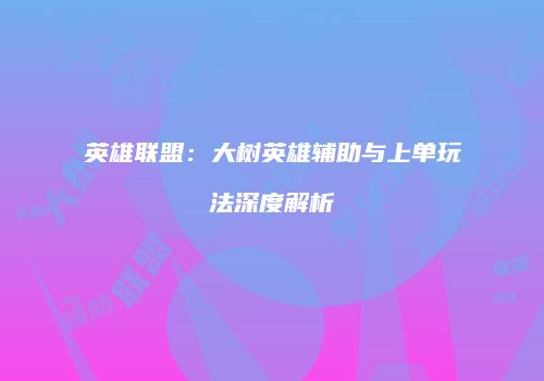 英雄联盟：大树英雄辅助与上单玩法深度解析