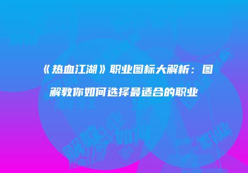 《热血江湖》职业图标大解析：图解教你如何选择最适合的职业
