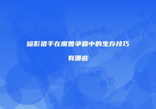 暗影猎手在魔兽争霸中的生存技巧有哪些