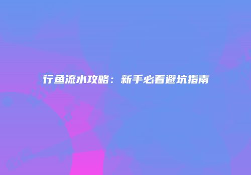 行鱼流水攻略：新手必看避坑指南