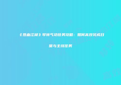 《热血江湖》琴转气功任务攻略：如何高效完成日常与主线任务