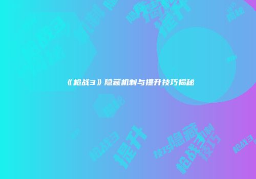 《枪战3》隐藏机制与提升技巧揭秘
