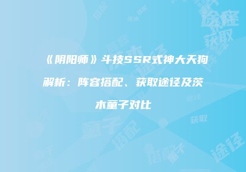 《阴阳师》斗技SSR式神大天狗解析：阵容搭配、获取途径及茨木童子对比