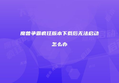 魔兽争霸疯狂版本下载后无法启动怎么办