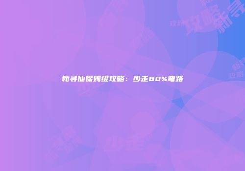 新寻仙保姆级攻略：少走80%弯路