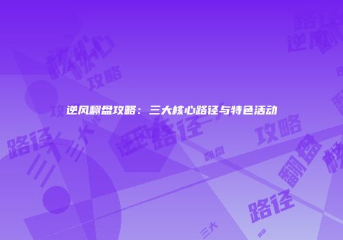 逆风翻盘攻略：三大核心路径与特色活动