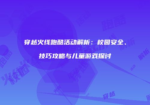 穿越火线跑酷活动解析：校园安全、技巧攻略与儿童游戏探讨